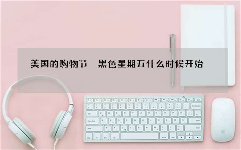 美国的购物节 黑色星期五什么时候开始